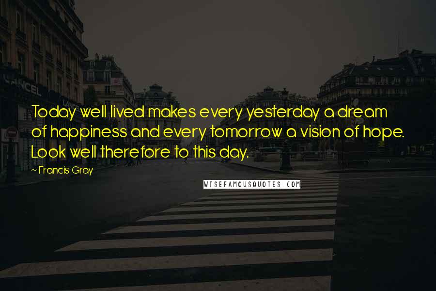 Francis Gray Quotes: Today well lived makes every yesterday a dream of happiness and every tomorrow a vision of hope. Look well therefore to this day.