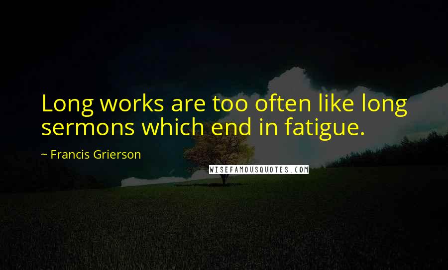 Francis Grierson Quotes: Long works are too often like long sermons which end in fatigue.