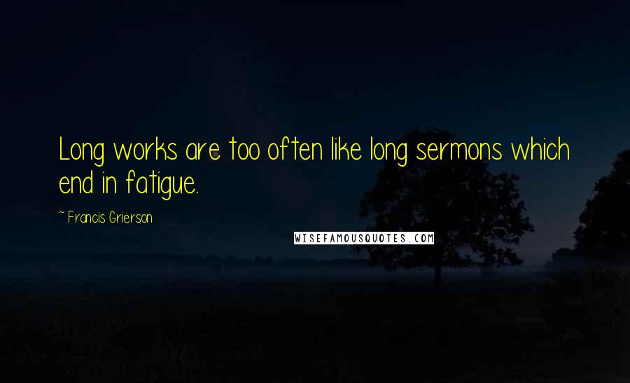 Francis Grierson Quotes: Long works are too often like long sermons which end in fatigue.