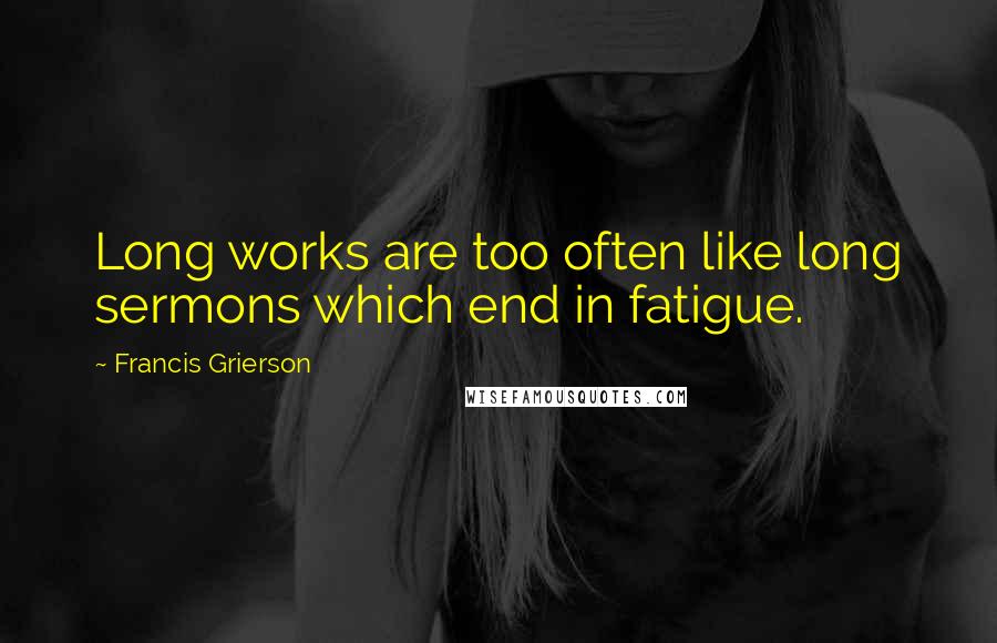 Francis Grierson Quotes: Long works are too often like long sermons which end in fatigue.