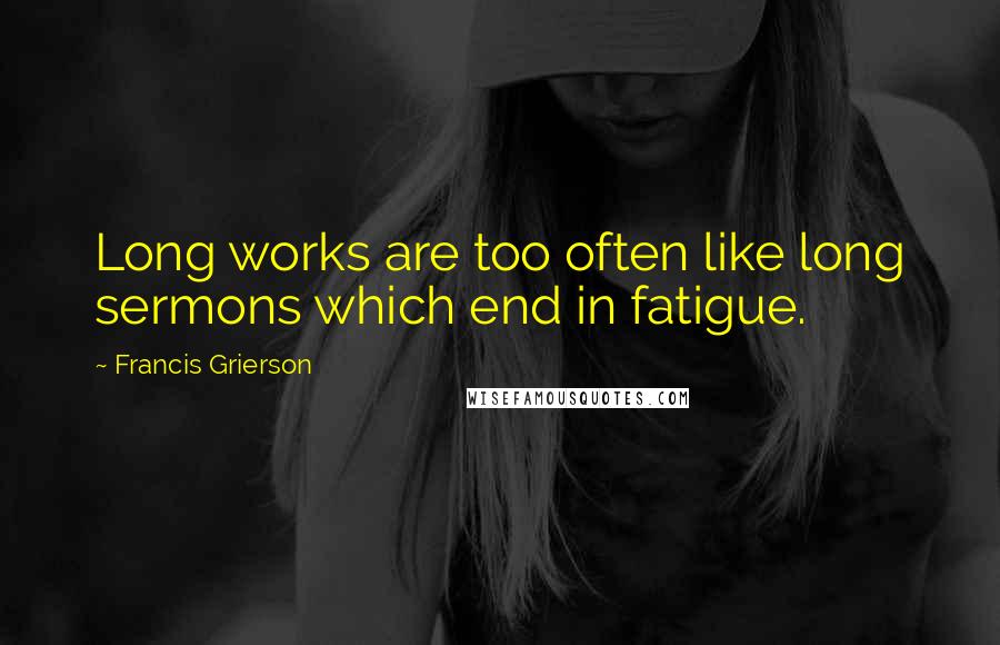 Francis Grierson Quotes: Long works are too often like long sermons which end in fatigue.