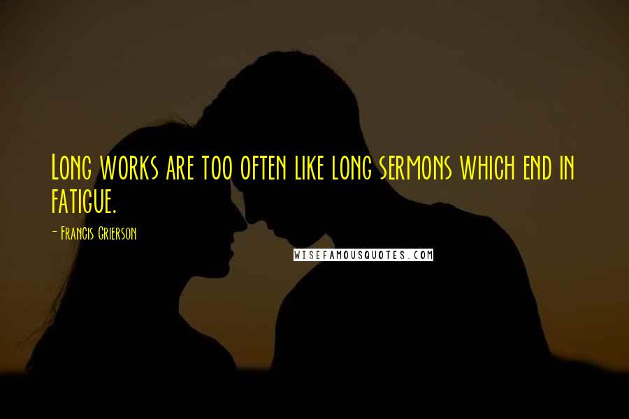 Francis Grierson Quotes: Long works are too often like long sermons which end in fatigue.