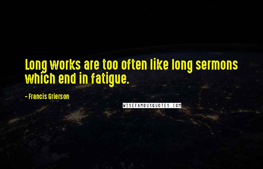 Francis Grierson Quotes: Long works are too often like long sermons which end in fatigue.