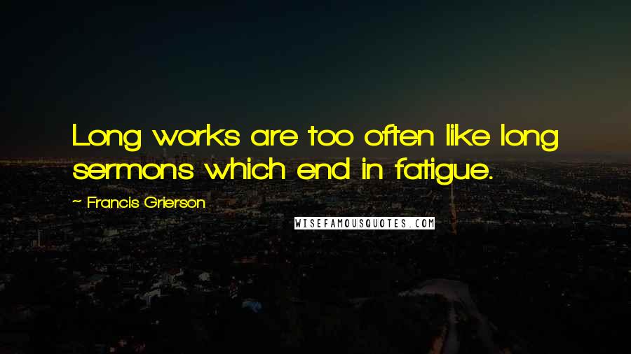 Francis Grierson Quotes: Long works are too often like long sermons which end in fatigue.