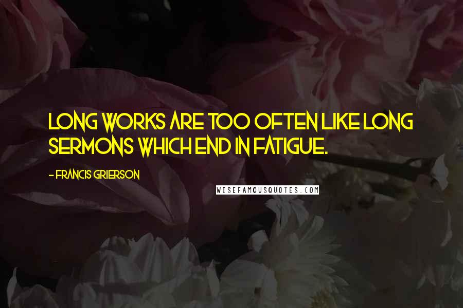 Francis Grierson Quotes: Long works are too often like long sermons which end in fatigue.