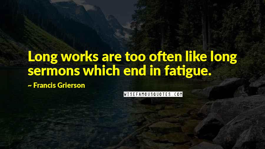 Francis Grierson Quotes: Long works are too often like long sermons which end in fatigue.