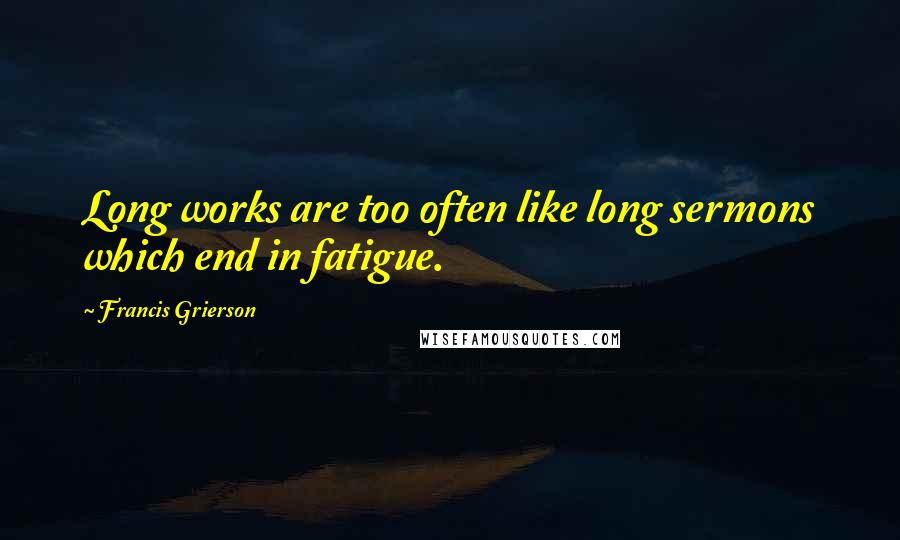 Francis Grierson Quotes: Long works are too often like long sermons which end in fatigue.