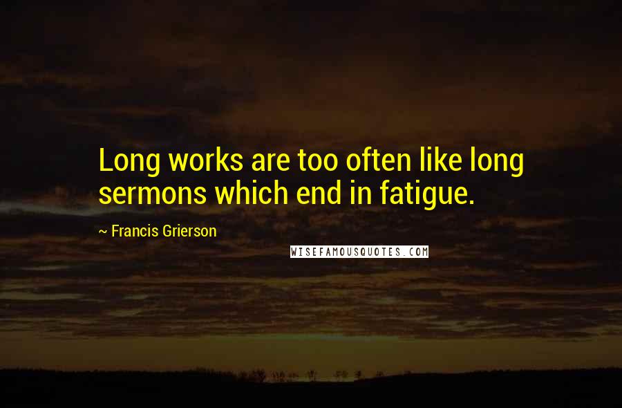 Francis Grierson Quotes: Long works are too often like long sermons which end in fatigue.