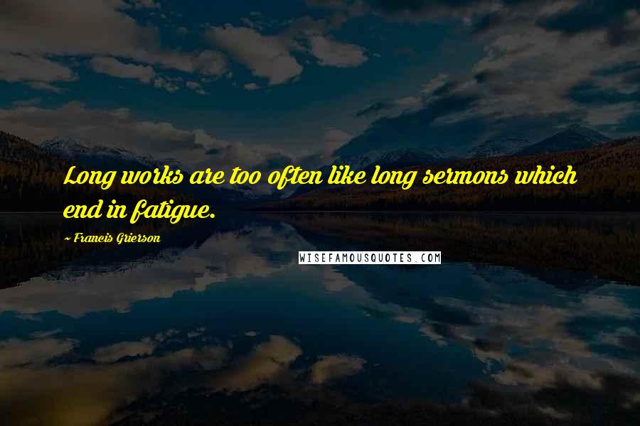 Francis Grierson Quotes: Long works are too often like long sermons which end in fatigue.