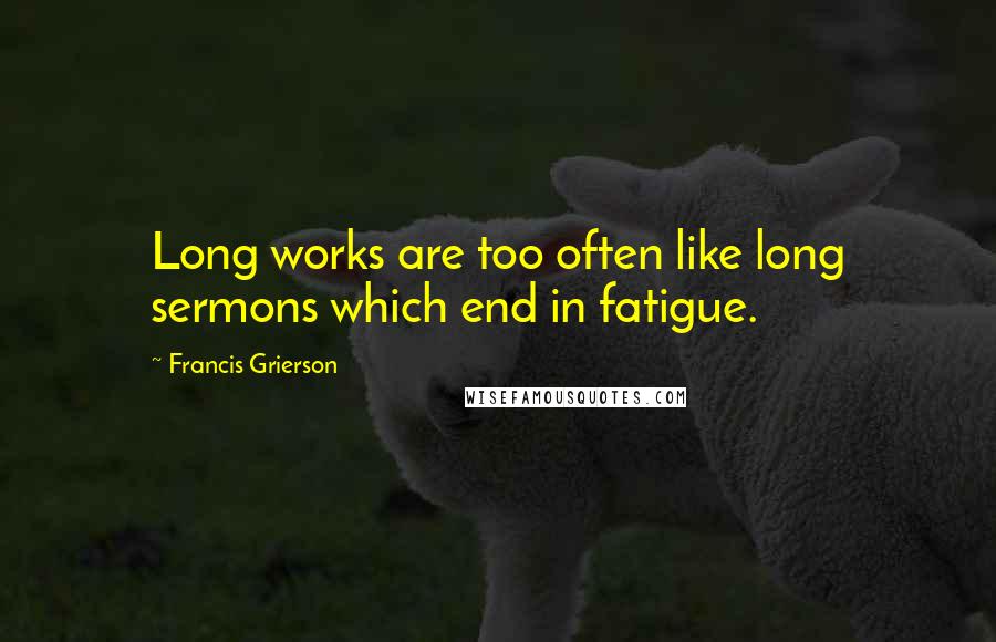 Francis Grierson Quotes: Long works are too often like long sermons which end in fatigue.