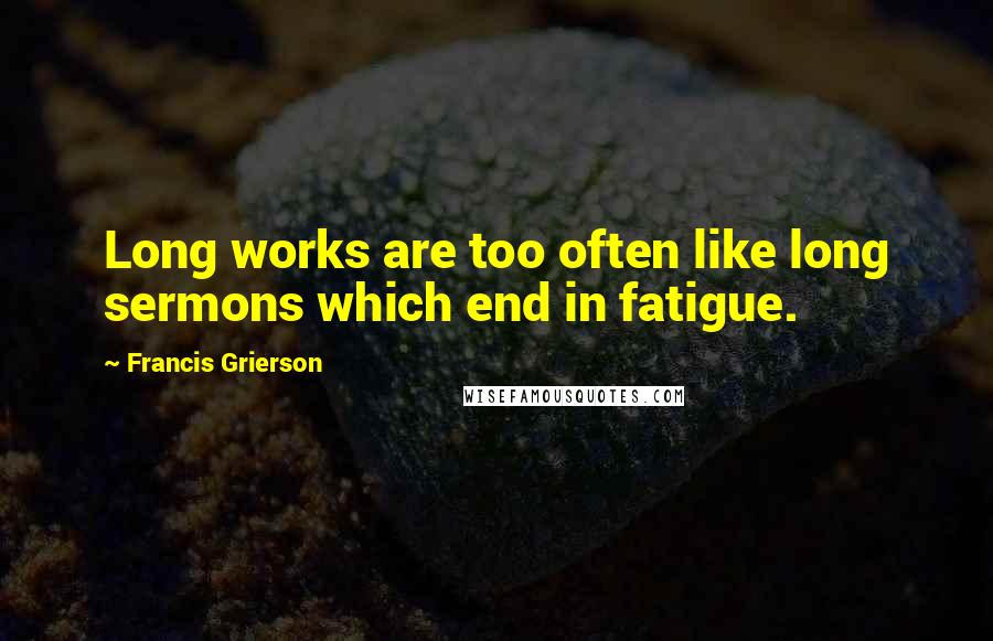 Francis Grierson Quotes: Long works are too often like long sermons which end in fatigue.