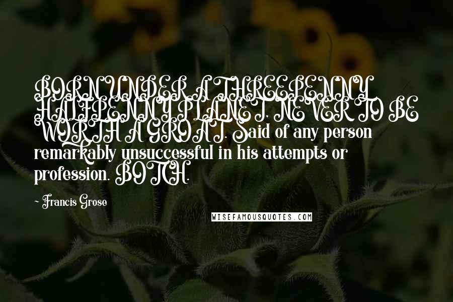 Francis Grose Quotes: BORN UNDER A THREEPENNY HALFPENNY PLANET, NEVER TO BE WORTH A GROAT. Said of any person remarkably unsuccessful in his attempts or profession. BOTCH.