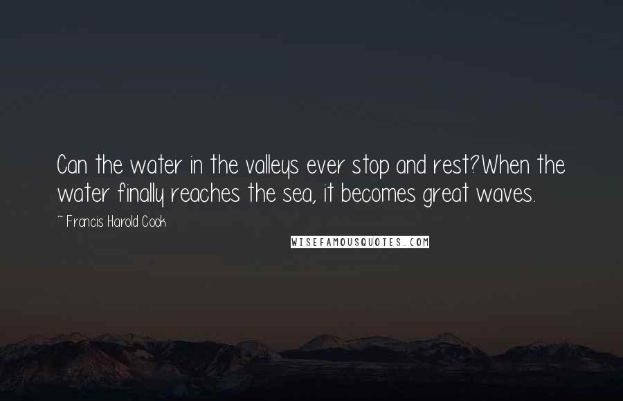 Francis Harold Cook Quotes: Can the water in the valleys ever stop and rest?When the water finally reaches the sea, it becomes great waves.