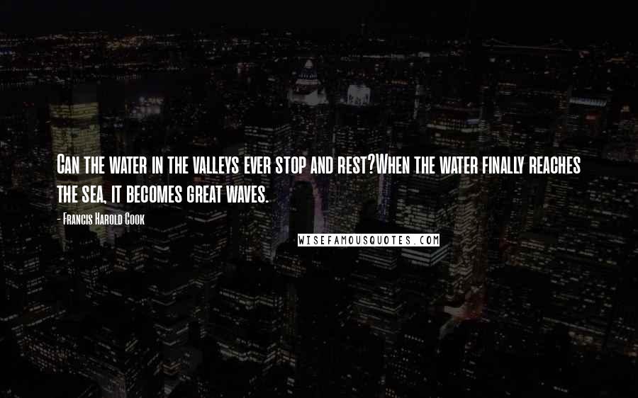 Francis Harold Cook Quotes: Can the water in the valleys ever stop and rest?When the water finally reaches the sea, it becomes great waves.