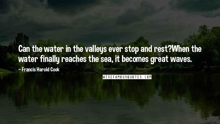 Francis Harold Cook Quotes: Can the water in the valleys ever stop and rest?When the water finally reaches the sea, it becomes great waves.