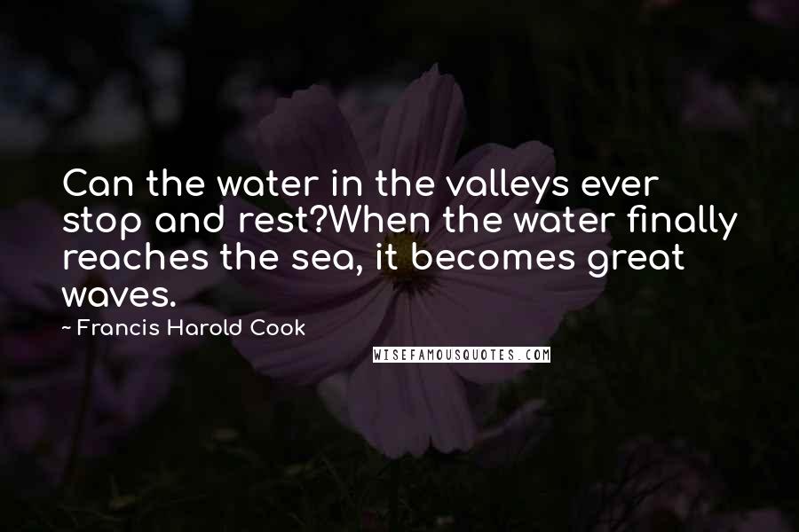 Francis Harold Cook Quotes: Can the water in the valleys ever stop and rest?When the water finally reaches the sea, it becomes great waves.