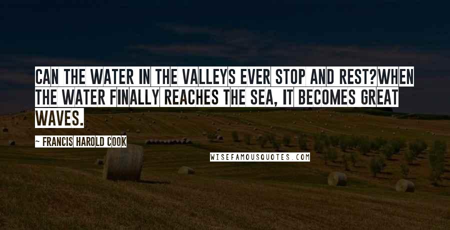 Francis Harold Cook Quotes: Can the water in the valleys ever stop and rest?When the water finally reaches the sea, it becomes great waves.