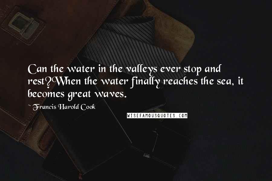 Francis Harold Cook Quotes: Can the water in the valleys ever stop and rest?When the water finally reaches the sea, it becomes great waves.
