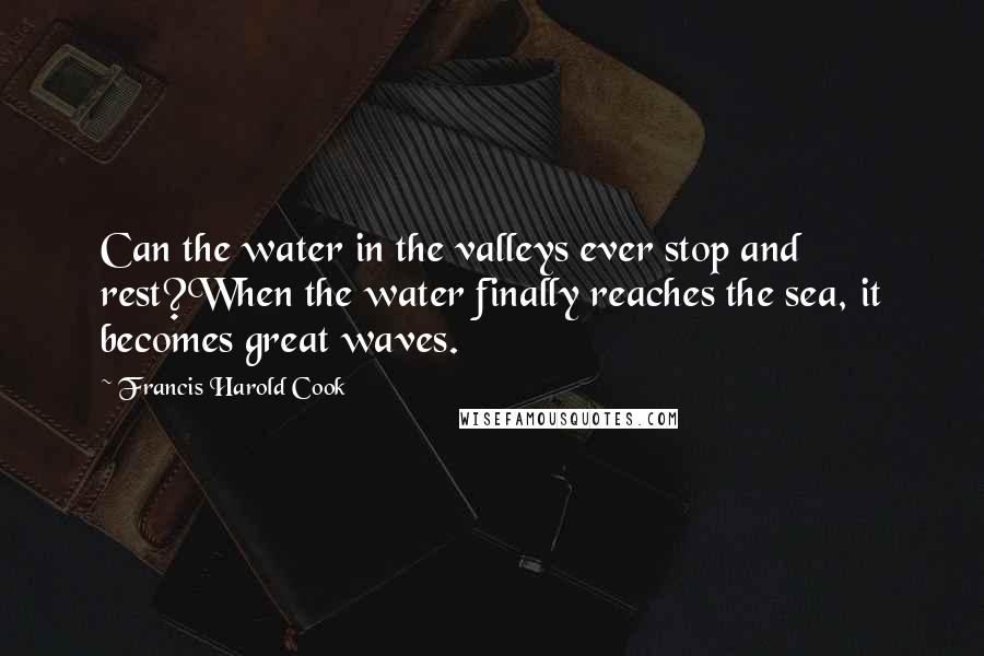 Francis Harold Cook Quotes: Can the water in the valleys ever stop and rest?When the water finally reaches the sea, it becomes great waves.