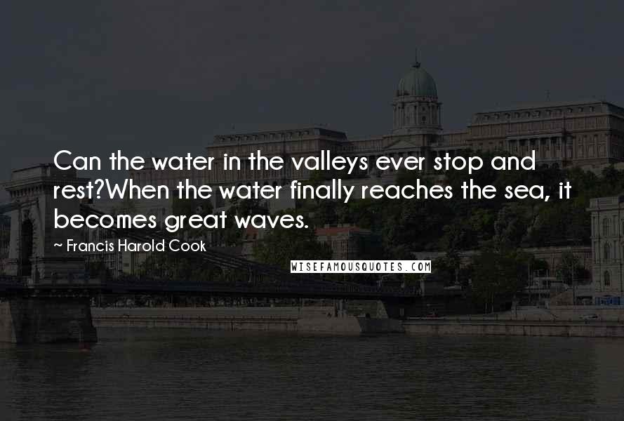 Francis Harold Cook Quotes: Can the water in the valleys ever stop and rest?When the water finally reaches the sea, it becomes great waves.