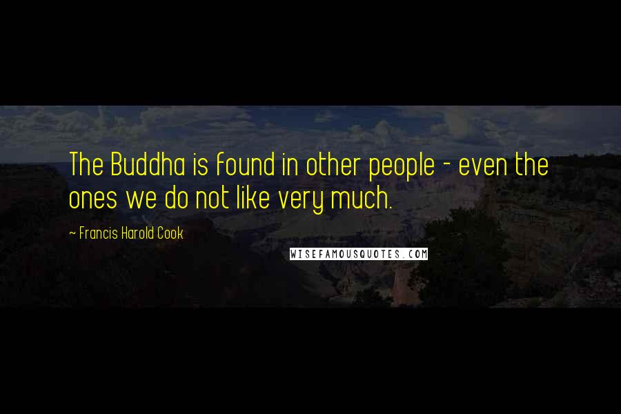 Francis Harold Cook Quotes: The Buddha is found in other people - even the ones we do not like very much.