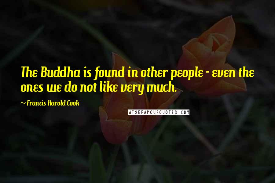 Francis Harold Cook Quotes: The Buddha is found in other people - even the ones we do not like very much.