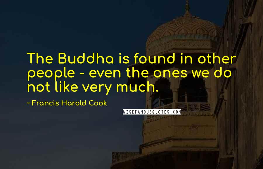 Francis Harold Cook Quotes: The Buddha is found in other people - even the ones we do not like very much.