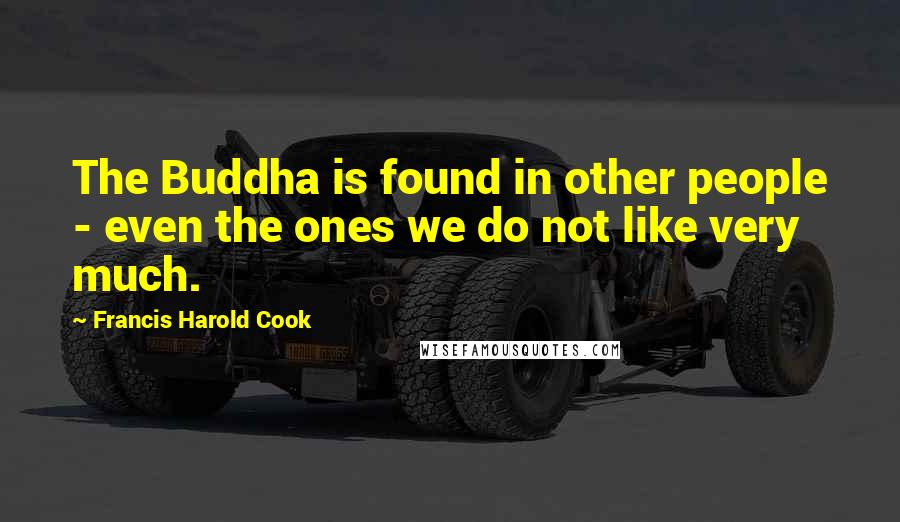 Francis Harold Cook Quotes: The Buddha is found in other people - even the ones we do not like very much.