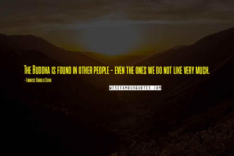 Francis Harold Cook Quotes: The Buddha is found in other people - even the ones we do not like very much.