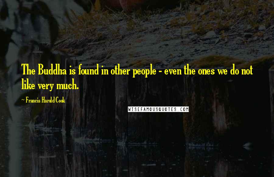 Francis Harold Cook Quotes: The Buddha is found in other people - even the ones we do not like very much.