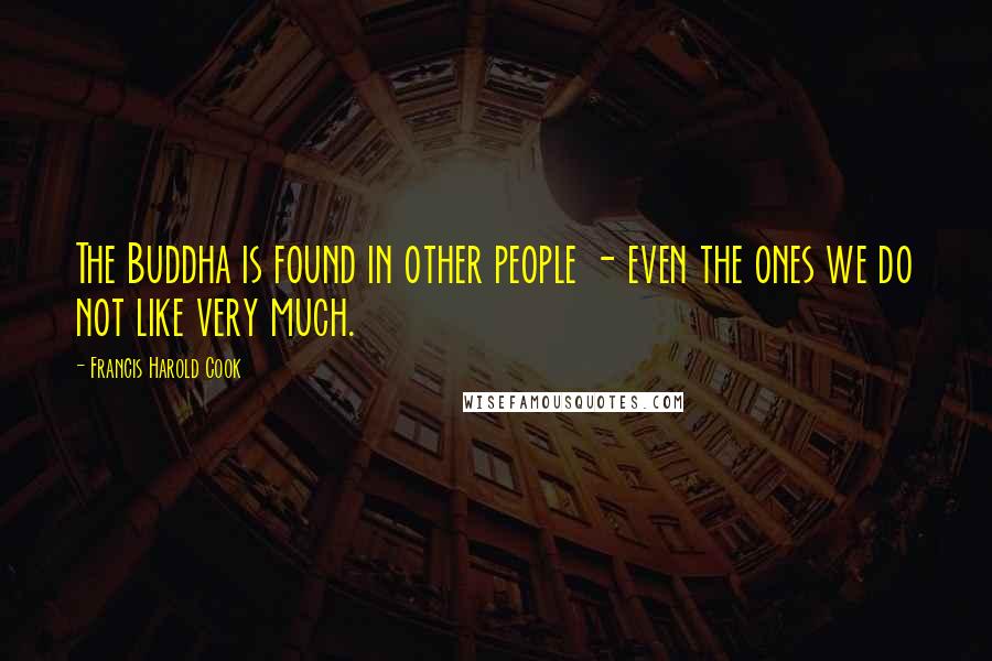 Francis Harold Cook Quotes: The Buddha is found in other people - even the ones we do not like very much.