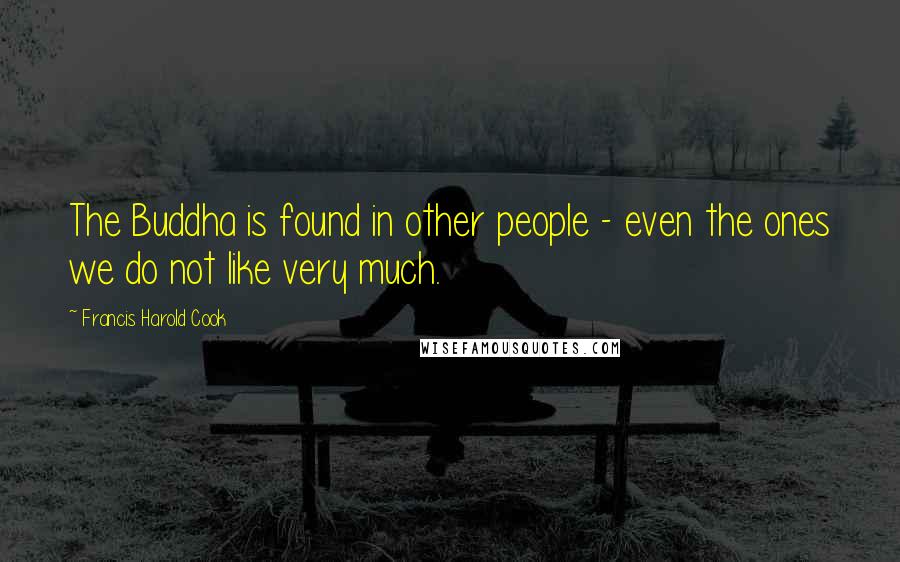 Francis Harold Cook Quotes: The Buddha is found in other people - even the ones we do not like very much.