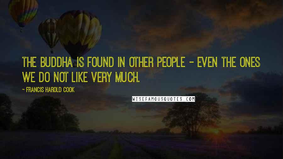 Francis Harold Cook Quotes: The Buddha is found in other people - even the ones we do not like very much.