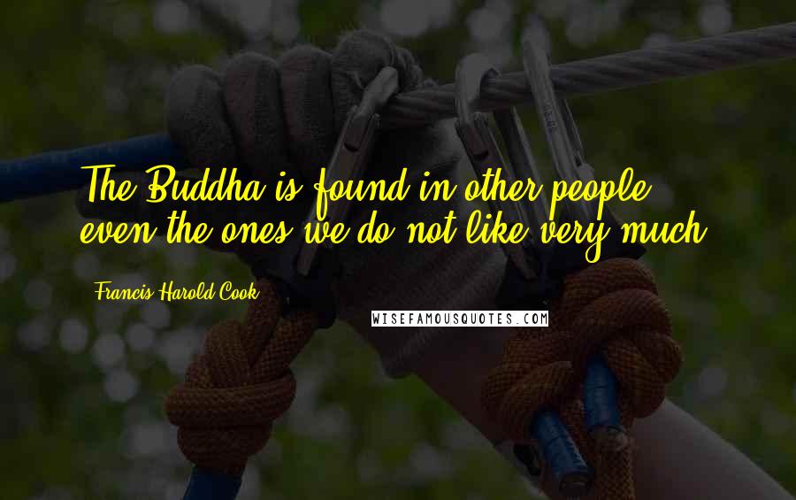 Francis Harold Cook Quotes: The Buddha is found in other people - even the ones we do not like very much.