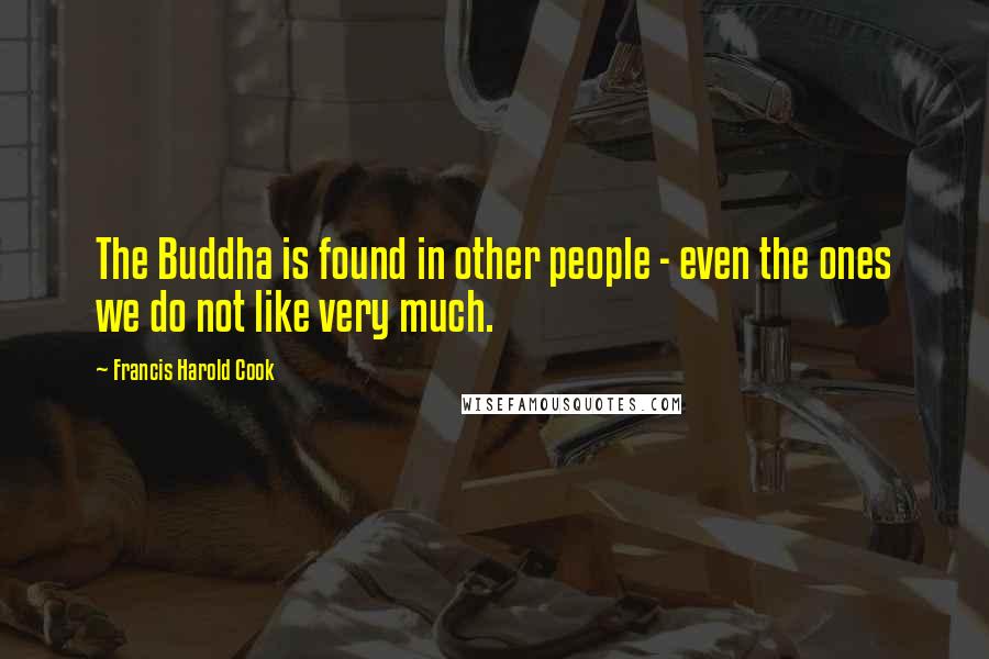 Francis Harold Cook Quotes: The Buddha is found in other people - even the ones we do not like very much.