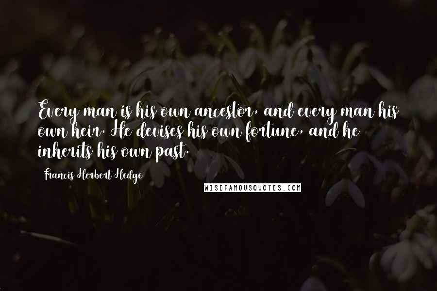 Francis Herbert Hedge Quotes: Every man is his own ancestor, and every man his own heir. He devises his own fortune, and he inherits his own past.