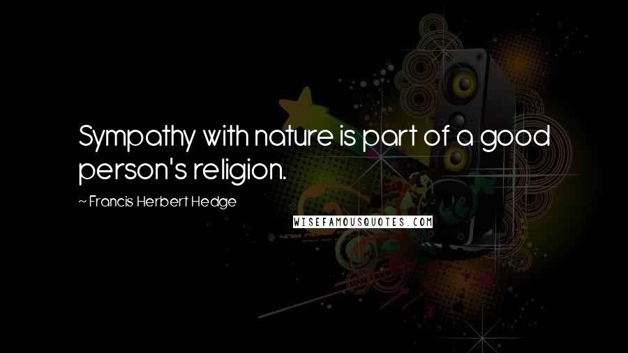 Francis Herbert Hedge Quotes: Sympathy with nature is part of a good person's religion.