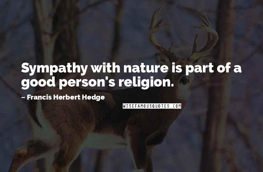 Francis Herbert Hedge Quotes: Sympathy with nature is part of a good person's religion.