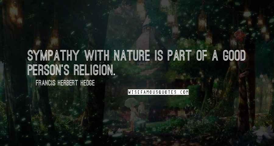 Francis Herbert Hedge Quotes: Sympathy with nature is part of a good person's religion.