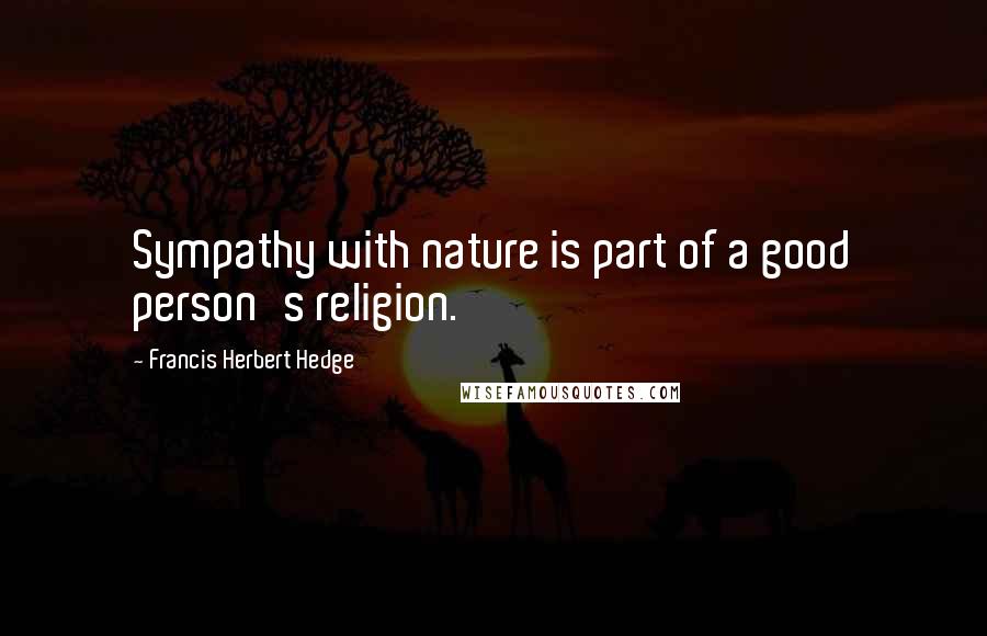 Francis Herbert Hedge Quotes: Sympathy with nature is part of a good person's religion.