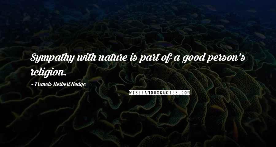 Francis Herbert Hedge Quotes: Sympathy with nature is part of a good person's religion.