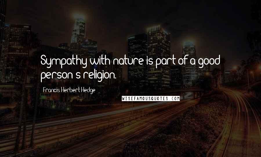 Francis Herbert Hedge Quotes: Sympathy with nature is part of a good person's religion.