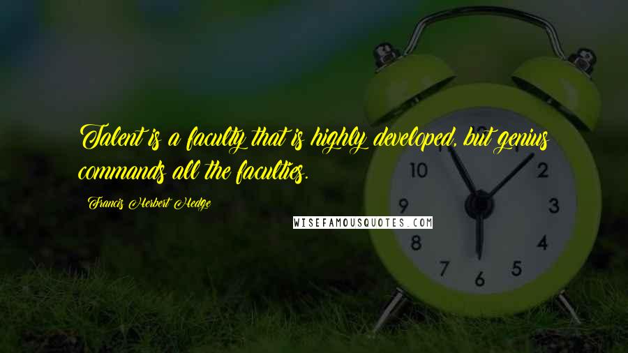 Francis Herbert Hedge Quotes: Talent is a faculty that is highly developed, but genius commands all the faculties.