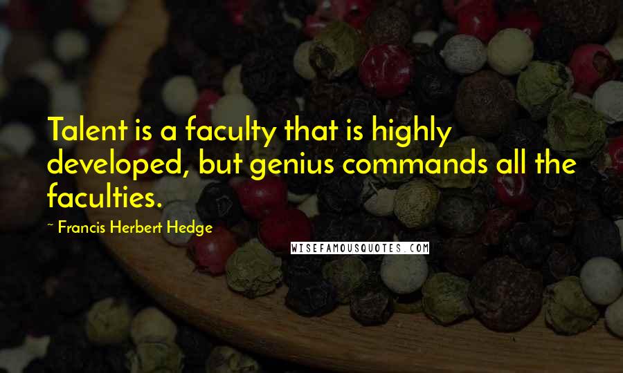 Francis Herbert Hedge Quotes: Talent is a faculty that is highly developed, but genius commands all the faculties.