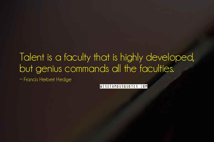 Francis Herbert Hedge Quotes: Talent is a faculty that is highly developed, but genius commands all the faculties.