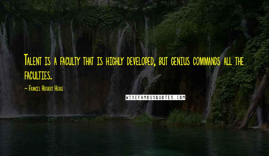 Francis Herbert Hedge Quotes: Talent is a faculty that is highly developed, but genius commands all the faculties.