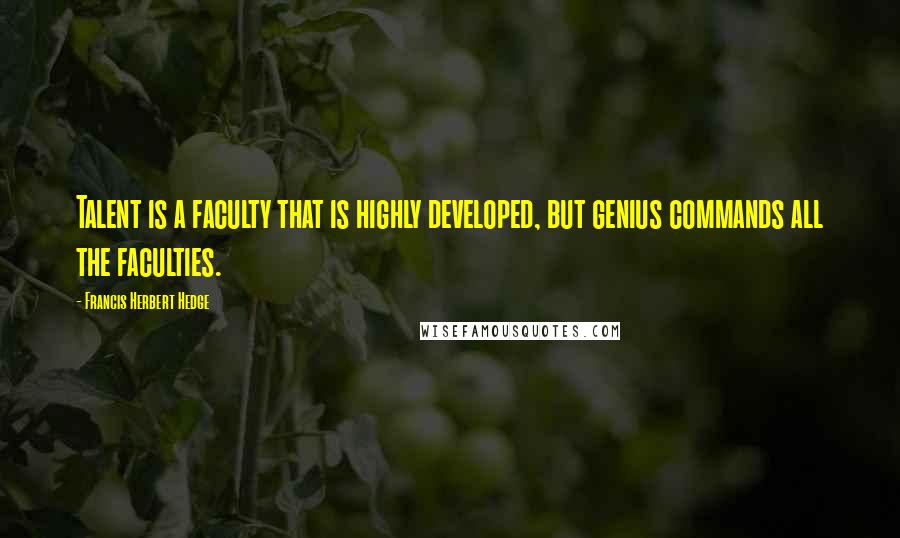 Francis Herbert Hedge Quotes: Talent is a faculty that is highly developed, but genius commands all the faculties.