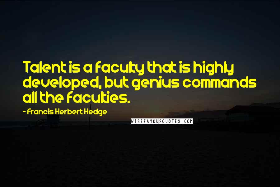 Francis Herbert Hedge Quotes: Talent is a faculty that is highly developed, but genius commands all the faculties.