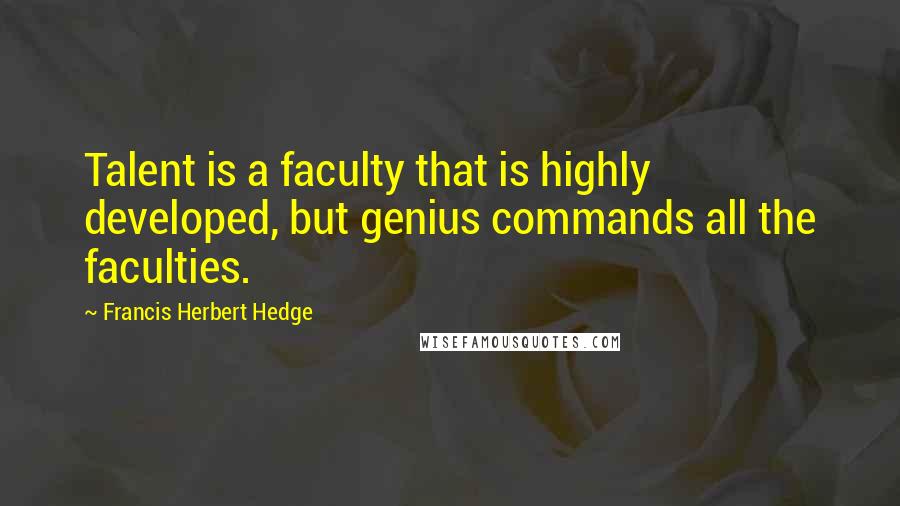 Francis Herbert Hedge Quotes: Talent is a faculty that is highly developed, but genius commands all the faculties.