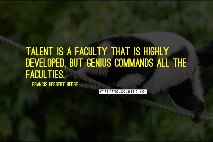 Francis Herbert Hedge Quotes: Talent is a faculty that is highly developed, but genius commands all the faculties.